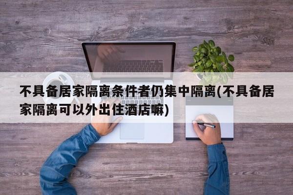 不具备居家隔离条件者仍集中隔离(不具备居家隔离可以外出住酒店嘛)