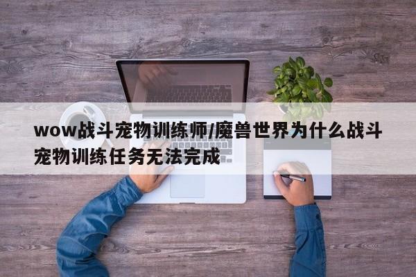 wow战斗宠物训练师/魔兽世界为什么战斗宠物训练任务无法完成