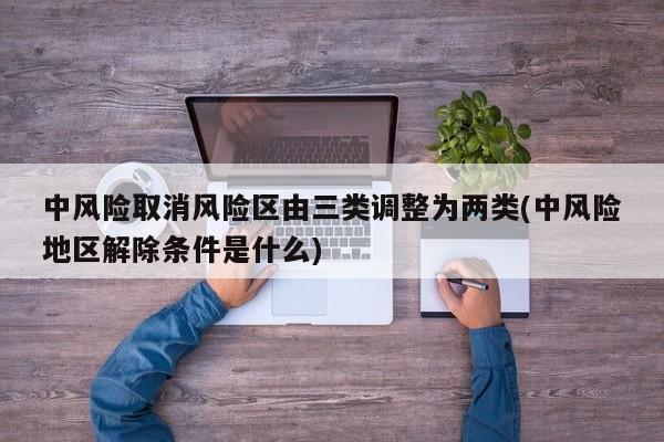 中风险取消风险区由三类调整为两类(中风险地区解除条件是什么)