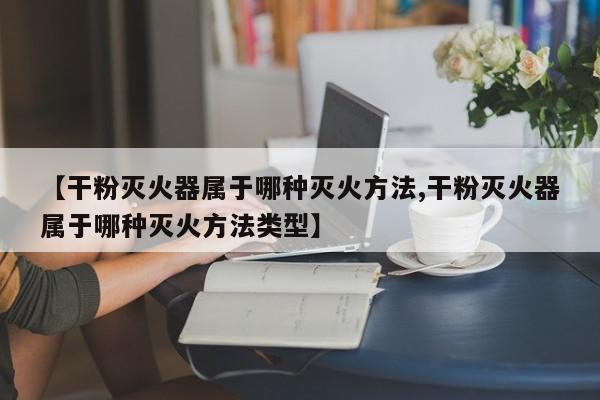 【干粉灭火器属于哪种灭火方法,干粉灭火器属于哪种灭火方法类型】