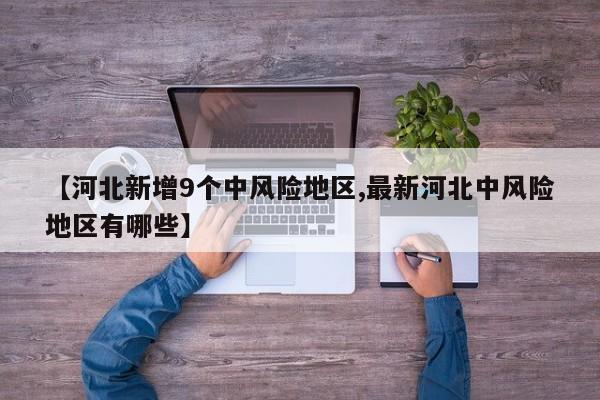 【河北新增9个中风险地区,最新河北中风险地区有哪些】