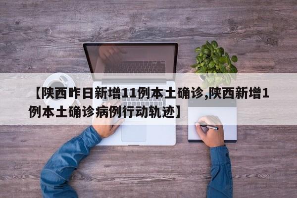 【陕西昨日新增11例本土确诊,陕西新增1例本土确诊病例行动轨迹】