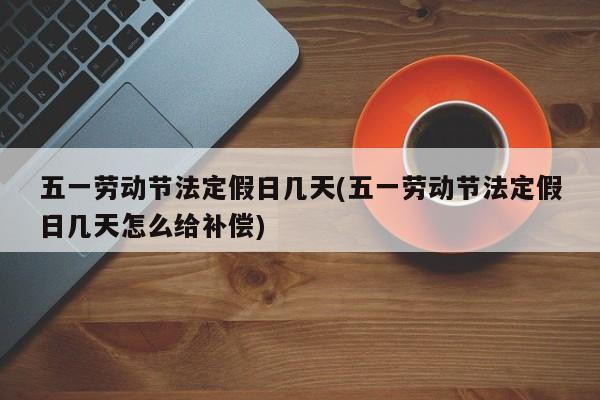 五一劳动节法定假日几天(五一劳动节法定假日几天怎么给补偿)