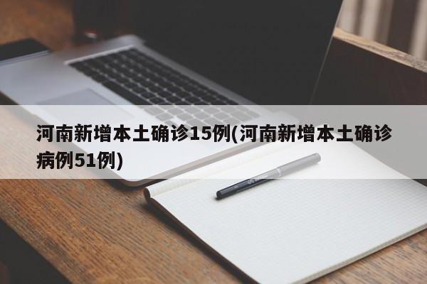 河南新增本土确诊15例(河南新增本土确诊病例51例)