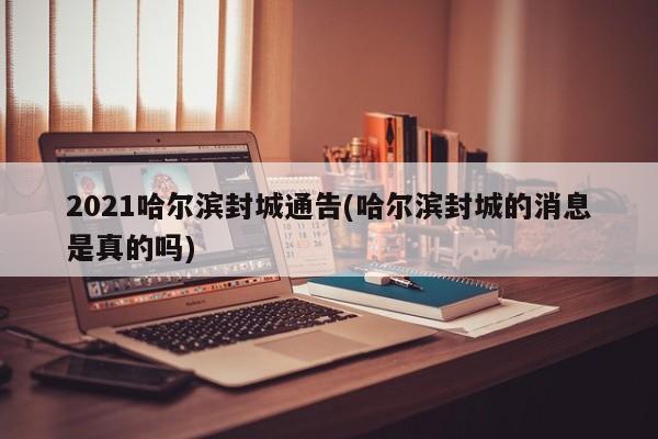 2021哈尔滨封城通告(哈尔滨封城的消息是真的吗)