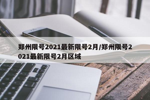 郑州限号2021最新限号2月/郑州限号2021最新限号2月区域
