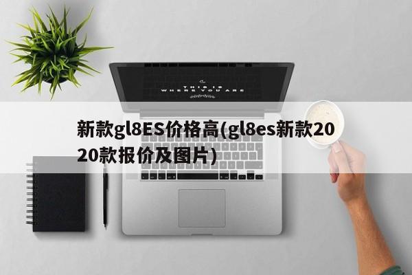 新款gl8ES价格高(gl8es新款2020款报价及图片)