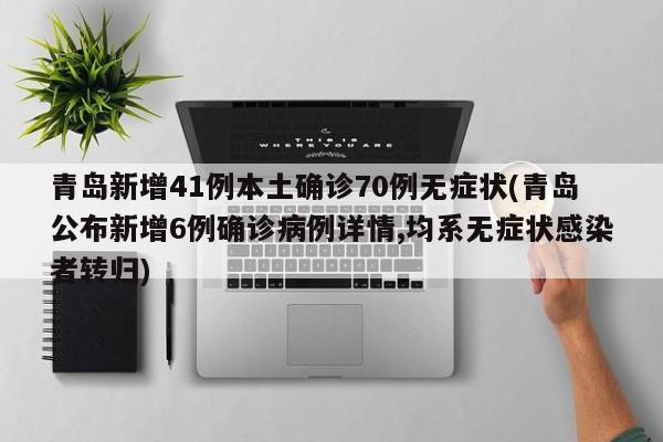 青岛新增41例本土确诊70例无症状(青岛公布新增6例确诊病例详情,均系无症状感染者转归)