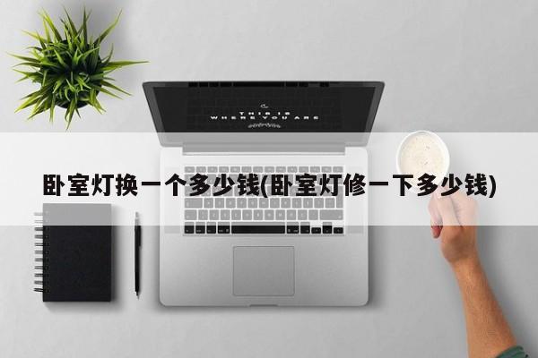 卧室灯换一个多少钱(卧室灯修一下多少钱)