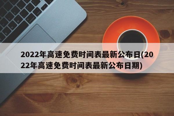 2022年高速免费时间表最新公布日(2022年高速免费时间表最新公布日期)