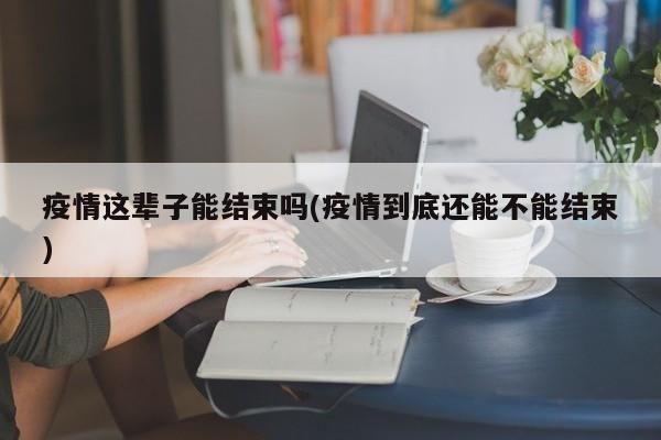疫情这辈子能结束吗(疫情到底还能不能结束)