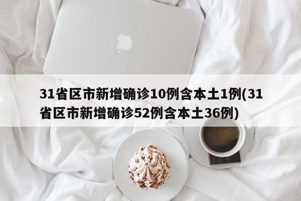 31省区市新增确诊10例含本土1例(31省区市新增确诊52例含本土36例)