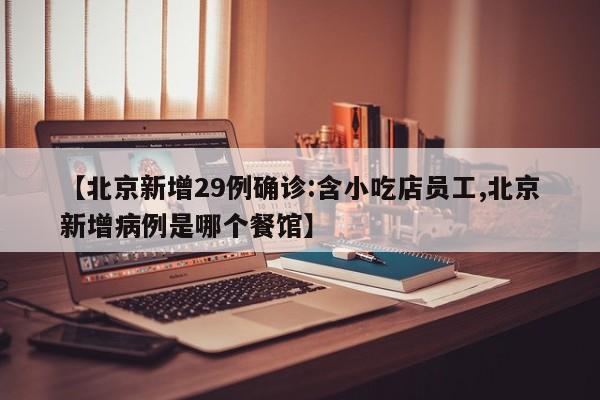 【北京新增29例确诊:含小吃店员工,北京新增病例是哪个餐馆】