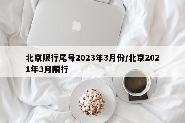北京限行尾号2023年3月份/北京2021年3月限行