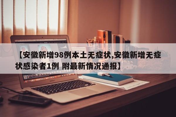 【安徽新增98例本土无症状,安徽新增无症状感染者1例 附最新情况通报】