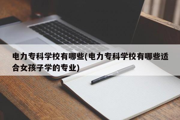 电力专科学校有哪些(电力专科学校有哪些适合女孩子学的专业)