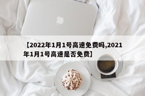 【2022年1月1号高速免费吗,2021年1月1号高速是否免费】
