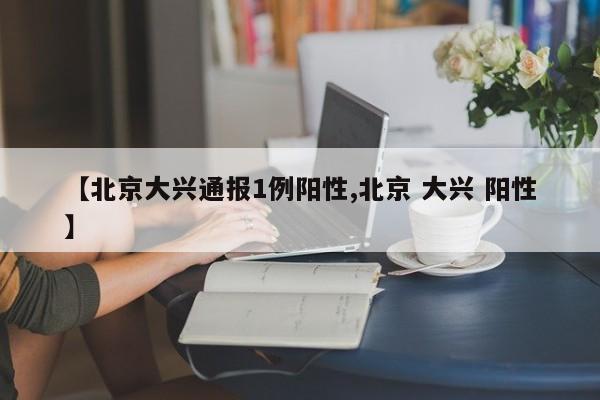 【北京大兴通报1例阳性,北京 大兴 阳性】