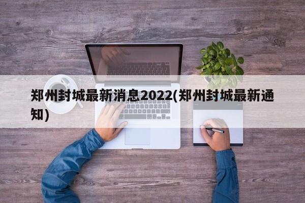 郑州封城最新消息2022(郑州封城最新通知)