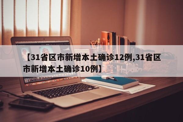 【31省区市新增本土确诊12例,31省区市新增本土确诊10例】