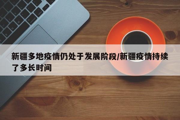 新疆多地疫情仍处于发展阶段/新疆疫情持续了多长时间