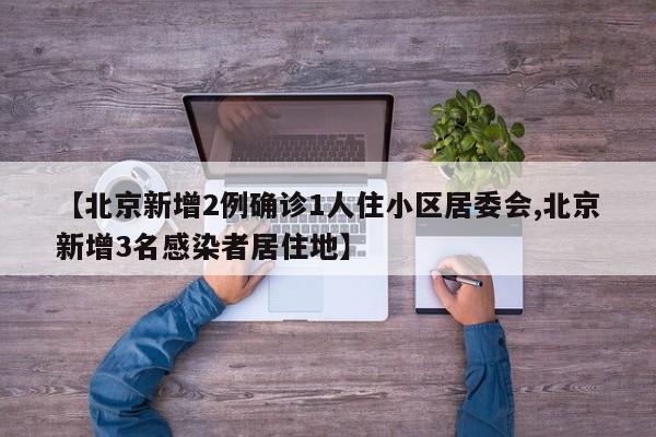 【北京新增2例确诊1人住小区居委会,北京新增3名感染者居住地】