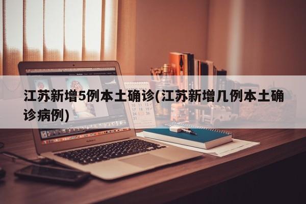 江苏新增5例本土确诊(江苏新增几例本土确诊病例)