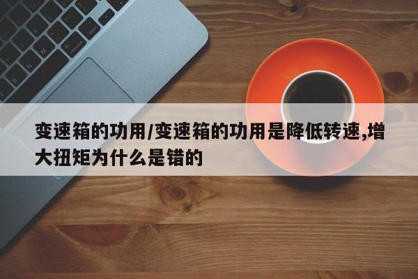 变速箱的功用/变速箱的功用是降低转速,增大扭矩为什么是错的