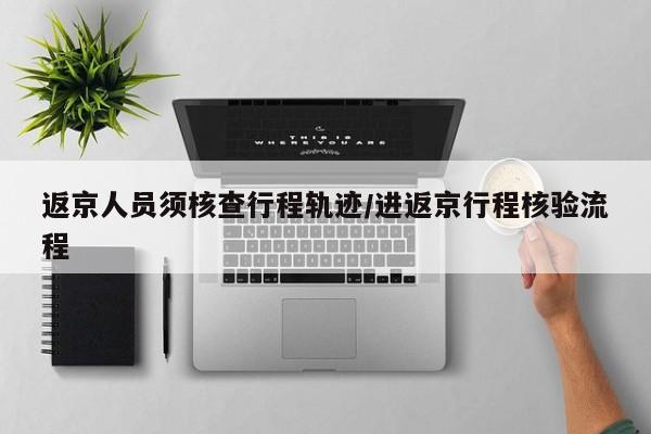 返京人员须核查行程轨迹/进返京行程核验流程