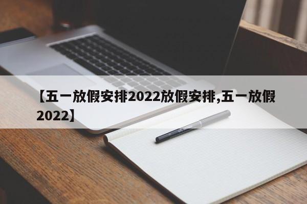 【五一放假安排2022放假安排,五一放假 2022】
