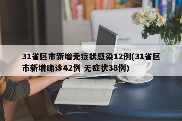 31省区市新增无症状感染12例(31省区市新增确诊42例 无症状38例)