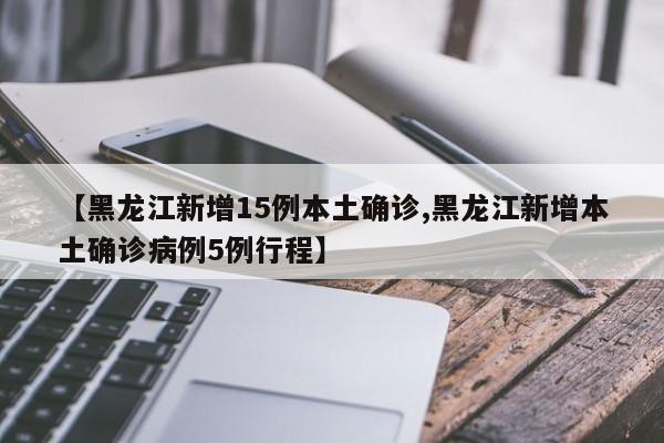 【黑龙江新增15例本土确诊,黑龙江新增本土确诊病例5例行程】