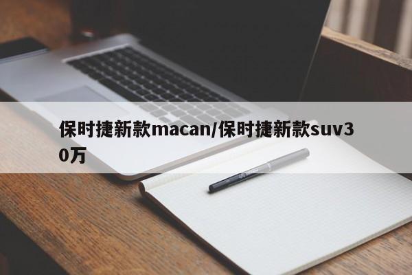 保时捷新款macan/保时捷新款suv30万