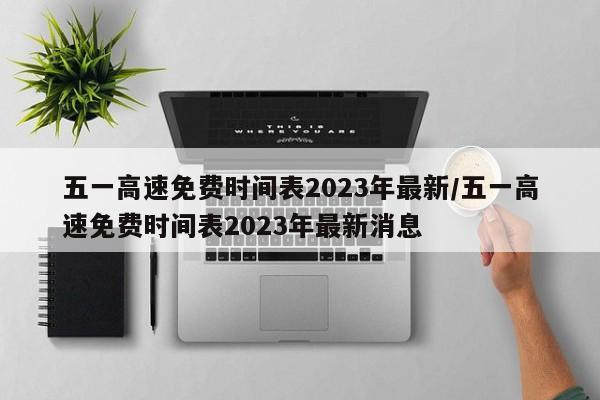 五一高速免费时间表2023年最新/五一高速免费时间表2023年最新消息