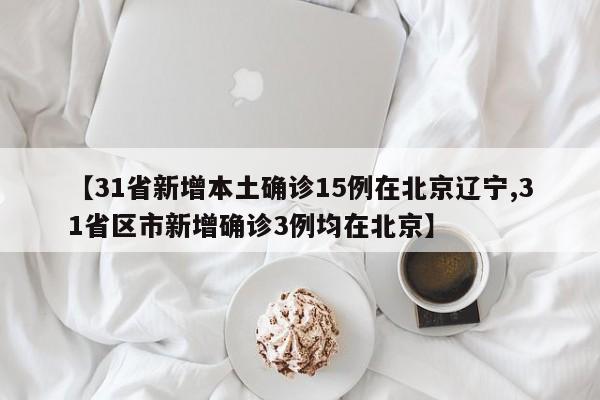 【31省新增本土确诊15例在北京辽宁,31省区市新增确诊3例均在北京】