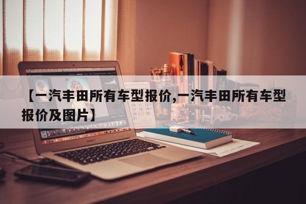 【一汽丰田所有车型报价,一汽丰田所有车型报价及图片】