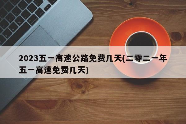 2023五一高速公路免费几天(二零二一年五一高速免费几天)