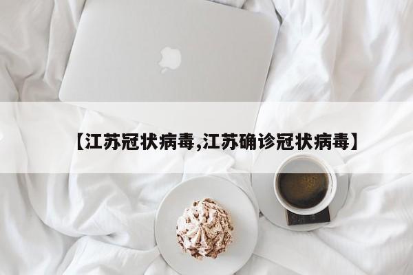 【江苏冠状病毒,江苏确诊冠状病毒】