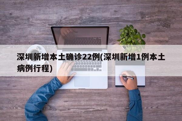深圳新增本土确诊22例(深圳新增1例本土病例行程)