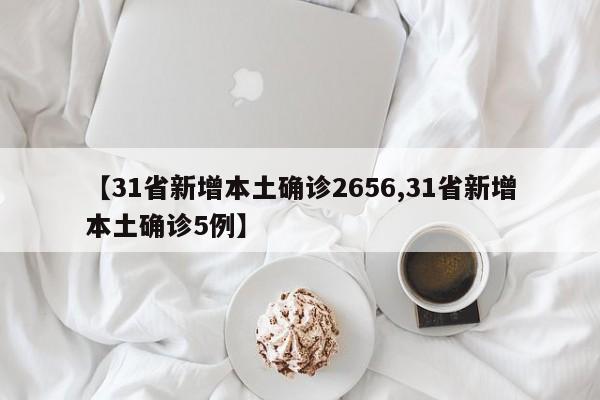 【31省新增本土确诊2656,31省新增本土确诊5例】