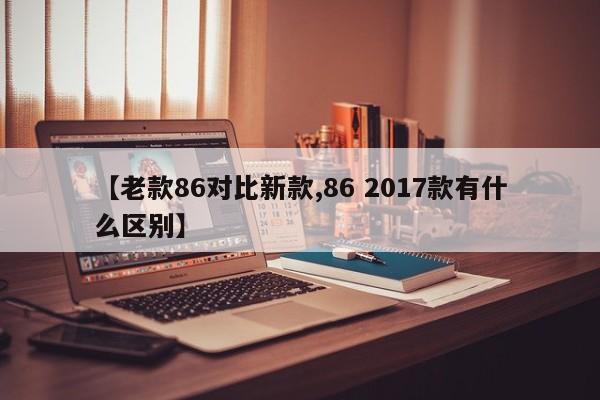 【老款86对比新款,86 2017款有什么区别】