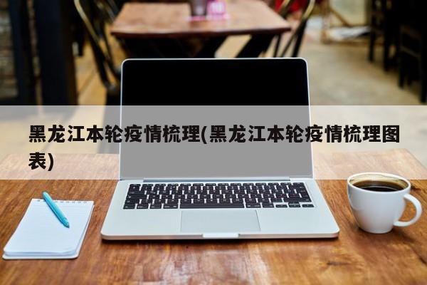 黑龙江本轮疫情梳理(黑龙江本轮疫情梳理图表)