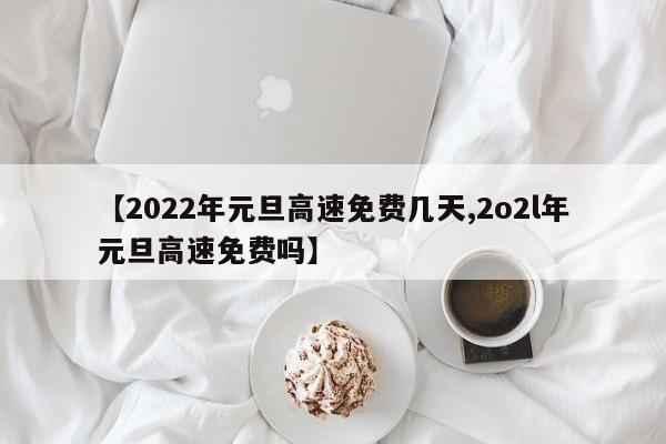 【2022年元旦高速免费几天,2o2l年元旦高速免费吗】