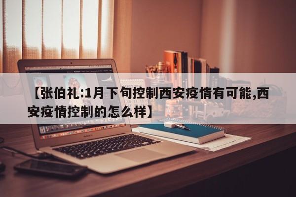 【张伯礼:1月下旬控制西安疫情有可能,西安疫情控制的怎么样】