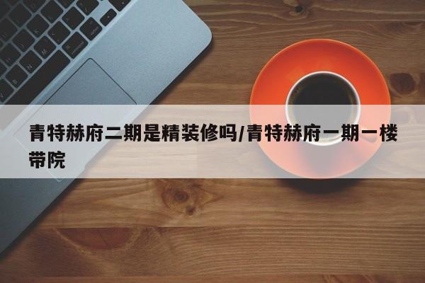 青特赫府二期是精装修吗/青特赫府一期一楼带院