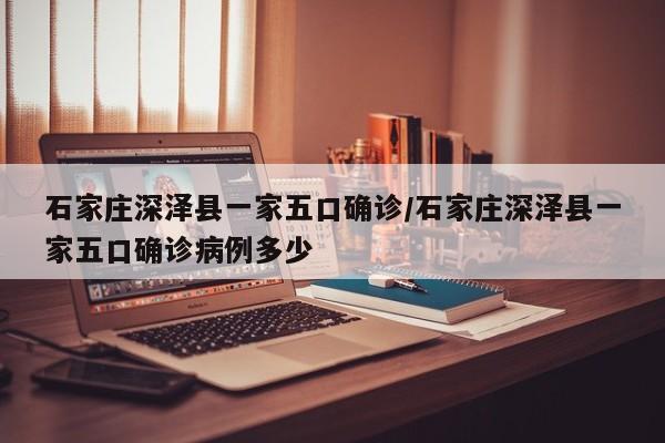 石家庄深泽县一家五口确诊/石家庄深泽县一家五口确诊病例多少