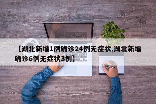【湖北新增1例确诊24例无症状,湖北新增确诊6例无症状3例】