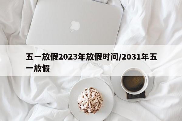 五一放假2023年放假时间/2031年五一放假