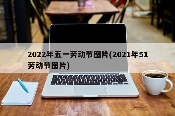 2022年五一劳动节图片(2021年51劳动节图片)