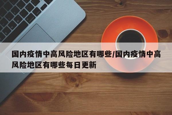 国内疫情中高风险地区有哪些/国内疫情中高风险地区有哪些每日更新